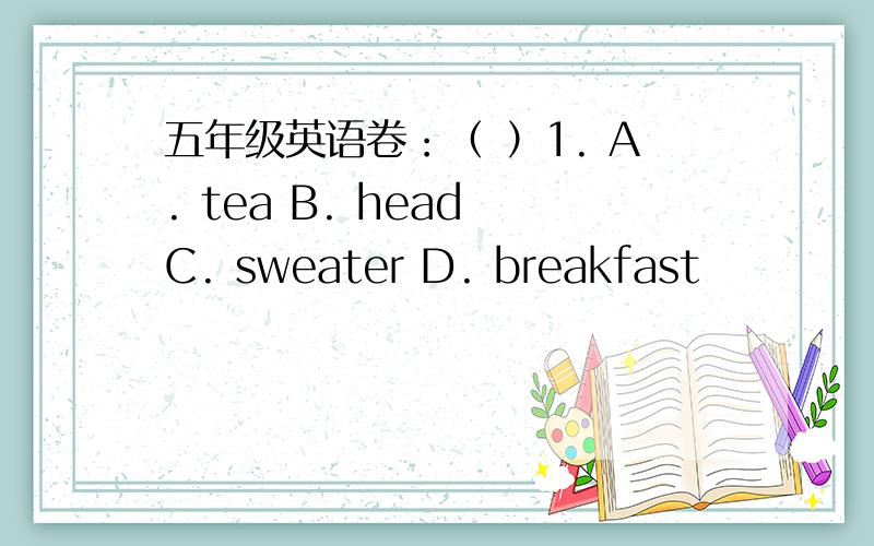 五年级英语卷：（ ）1. A. tea B. head C. sweater D. breakfast