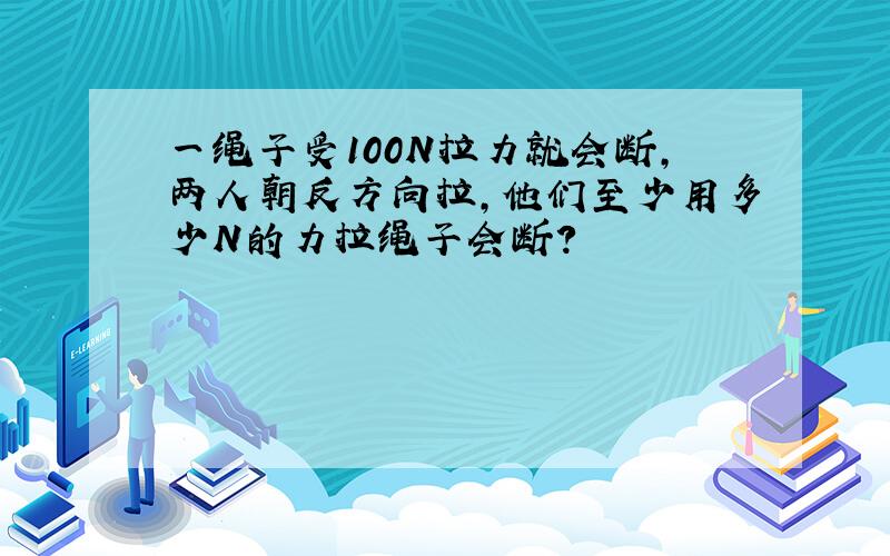 一绳子受100N拉力就会断,两人朝反方向拉,他们至少用多少N的力拉绳子会断?