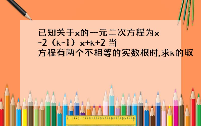 已知关于x的一元二次方程为x-2（k-1）x+k+2 当方程有两个不相等的实数根时,求k的取