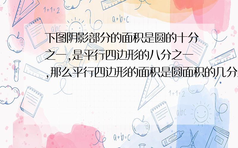 下图阴影部分的面积是圆的十分之一,是平行四边形的八分之一,那么平行四边形的面积是圆面积的几分之几