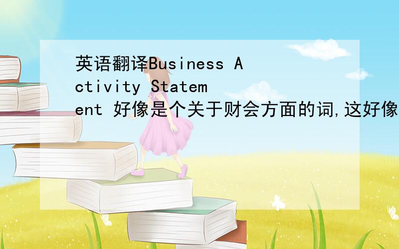 英语翻译Business Activity Statement 好像是个关于财会方面的词,这好像是个专有名词,有固定的翻