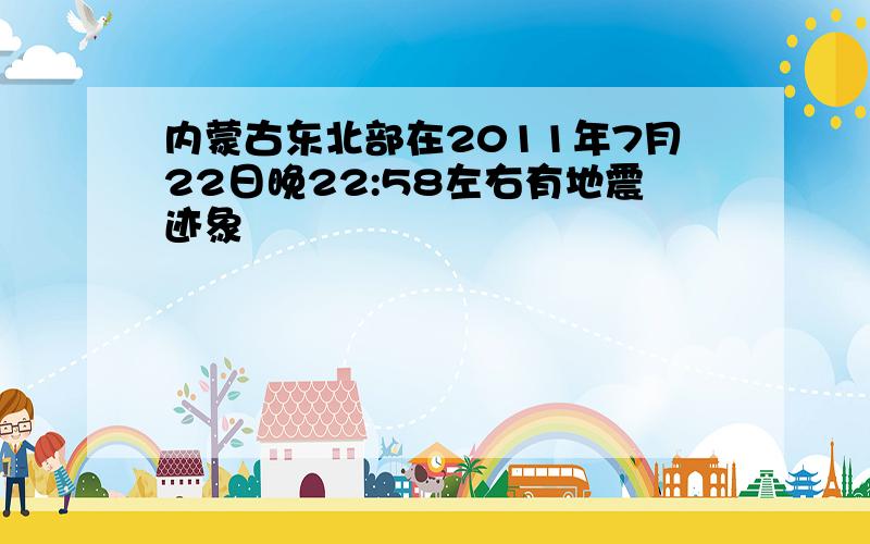 内蒙古东北部在2011年7月22日晚22:58左右有地震迹象