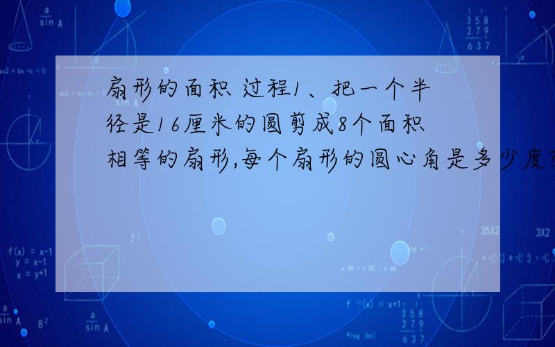 扇形的面积 过程1、把一个半径是16厘米的圆剪成8个面积相等的扇形,每个扇形的圆心角是多少度?2、一个闹钟的时针上是6厘