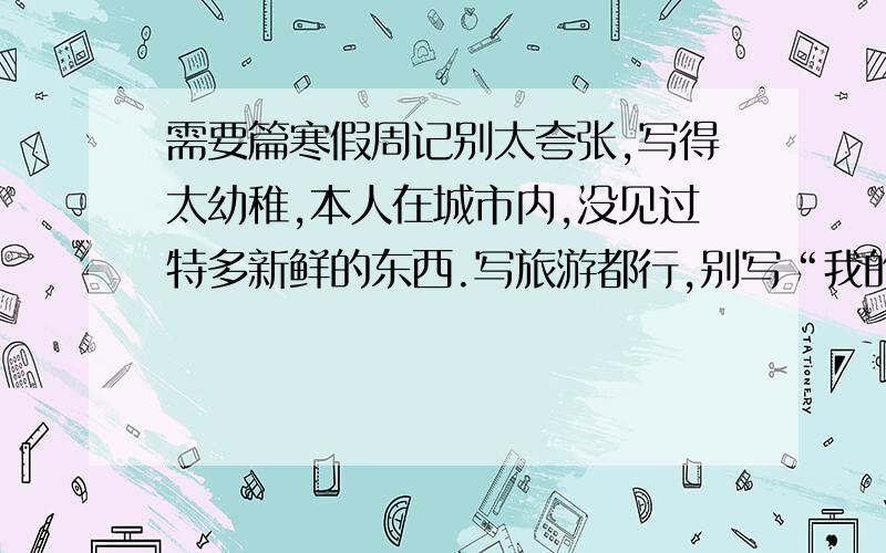 需要篇寒假周记别太夸张,写得太幼稚,本人在城市内,没见过特多新鲜的东西.写旅游都行,别写“我的老家.”就行