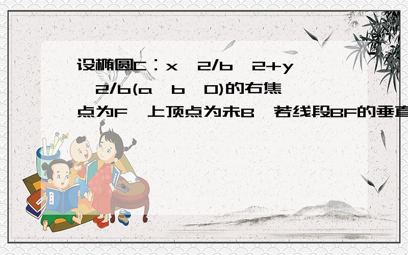 设椭圆C：x^2/b^2+y^2/b(a>b>0)的右焦点为F,上顶点为未B,若线段BF的垂直平分线经过坐标原点O.