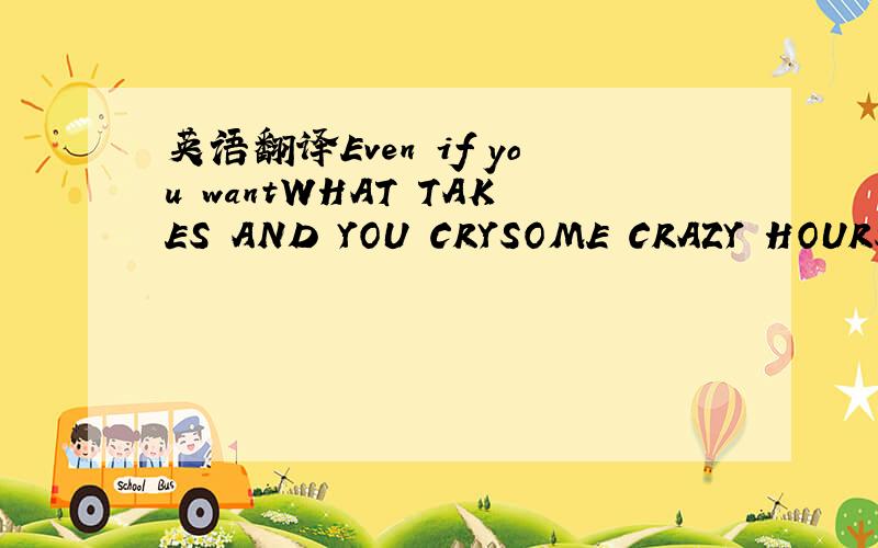 英语翻译Even if you wantWHAT TAKES AND YOU CRYSOME CRAZY HOURSAN