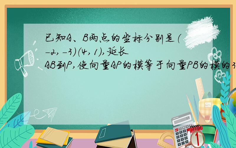 已知A、B两点的坐标分别是（-2,-3）（4,1）,延长AB到P,使向量AP的模等于向量PB的模的3倍,求点P的坐标