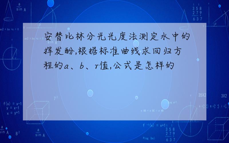 安替比林分光光度法测定水中的挥发酚,根据标准曲线求回归方程的a、b、r值,公式是怎样的