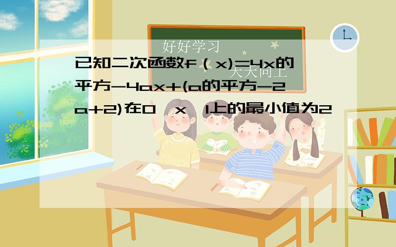 已知二次函数f（x)=4x的平方-4ax+(a的平方-2a+2)在0≦x≦1上的最小值为2,