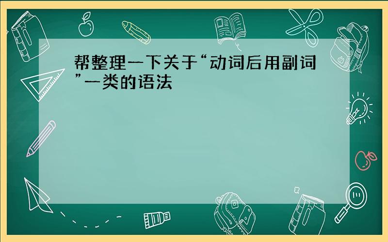 帮整理一下关于“动词后用副词”一类的语法