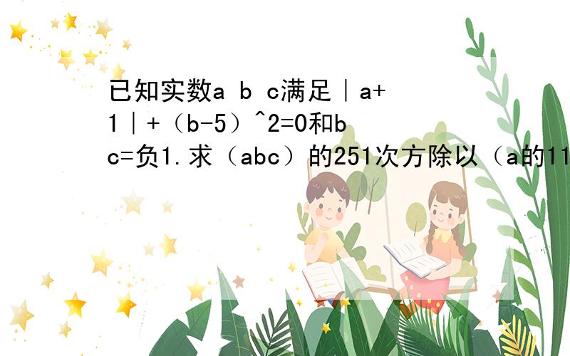 已知实数a b c满足｜a+1｜+（b-5）^2=0和bc=负1.求（abc）的251次方除以（a的11次方b的8次方c