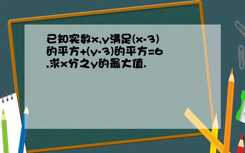 已知实数x,y满足(x-3)的平方+(y-3)的平方=6,求x分之y的最大值.