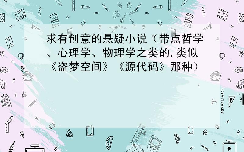 求有创意的悬疑小说（带点哲学、心理学、物理学之类的,类似《盗梦空间》《源代码》那种）