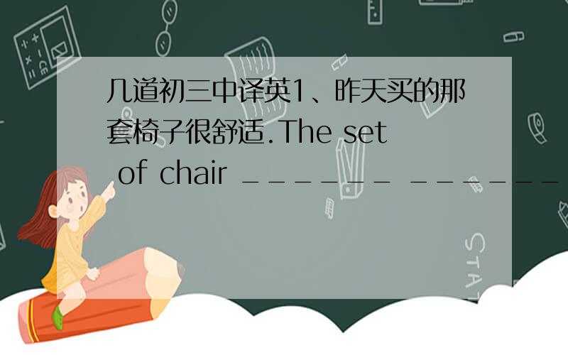 几道初三中译英1、昨天买的那套椅子很舒适.The set of chair ______ ______ _______