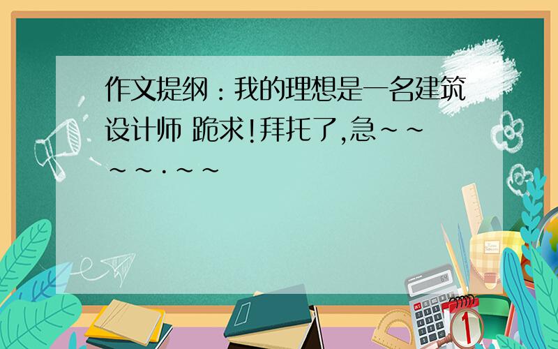 作文提纲：我的理想是一名建筑设计师 跪求!拜托了,急~~~~·~~