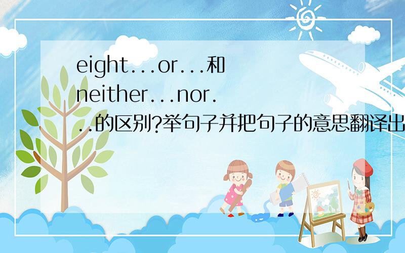 eight...or...和neither...nor...的区别?举句子并把句子的意思翻译出来