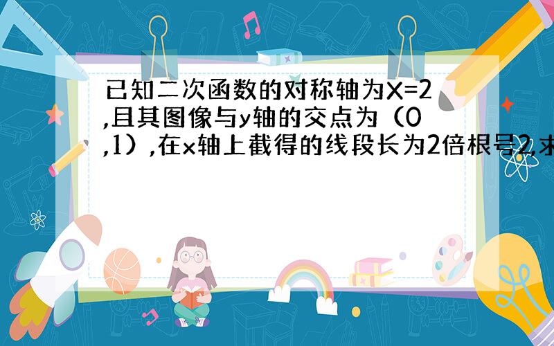 已知二次函数的对称轴为X=2,且其图像与y轴的交点为（0,1）,在x轴上截得的线段长为2倍根号2,求此二次函