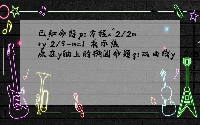 已知命题p:方程x^2/2m+y^2/9-m=1 表示焦点在y轴上的椭圆命题q:双曲线y ^2/5-x^2/m=1的离心