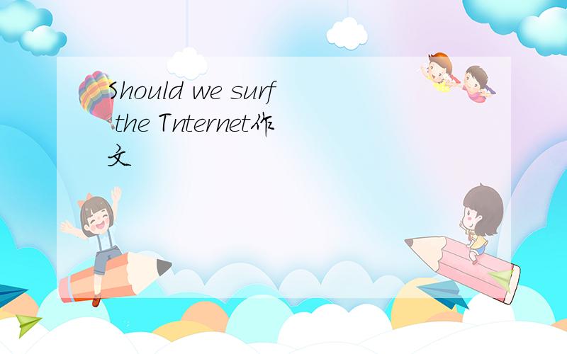 Should we surf the Tnternet作文