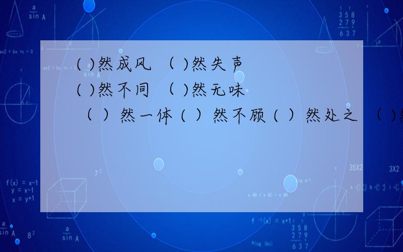 ( )然成风 （ )然失声 ( )然不同 （ )然无味 （ ）然一体 ( ）然不顾 ( ）然处之 （ )然而生 ( )然