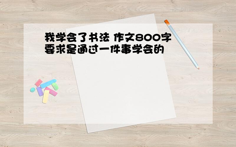 我学会了书法 作文800字 要求是通过一件事学会的