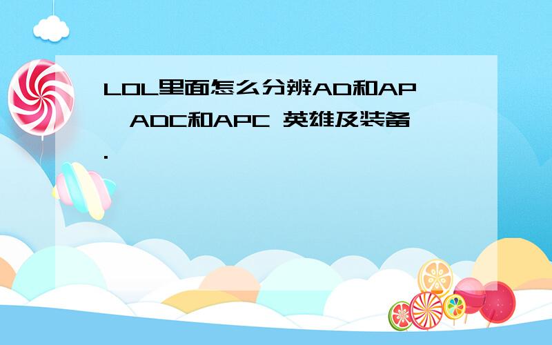 LOL里面怎么分辨AD和AP,ADC和APC 英雄及装备.