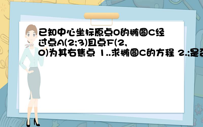 已知中心坐标原点O的椭圆C经过点A(2;3)且点F(2,0)为其右焦点 1..求椭圆C的方程 2.;是否存在平行于OA.