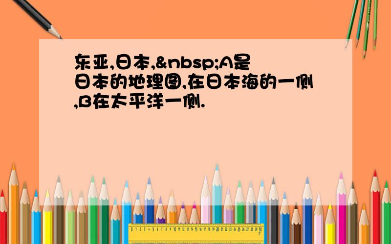 东亚,日本, A是日本的地理图,在日本海的一侧,B在太平洋一侧.