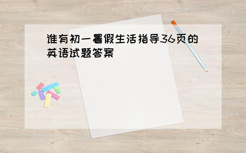 谁有初一暑假生活指导36页的英语试题答案