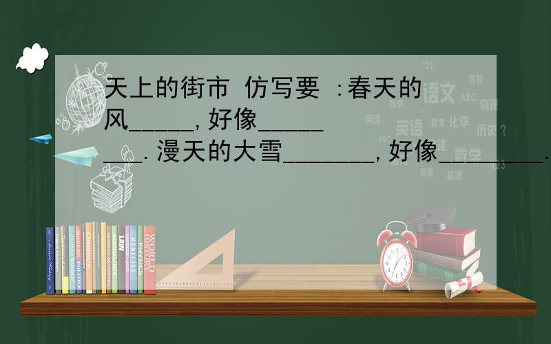 天上的街市 仿写要 :春天的风_____,好像________.漫天的大雪_______,好像________.尽量优美