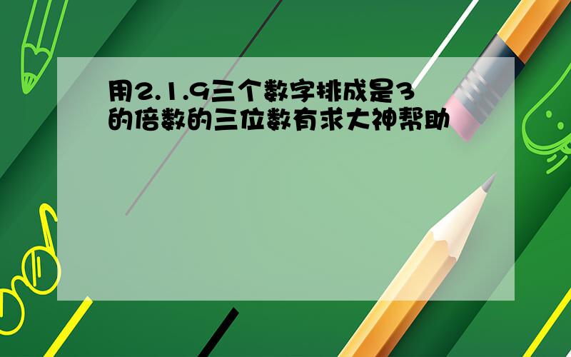 用2.1.9三个数字排成是3的倍数的三位数有求大神帮助