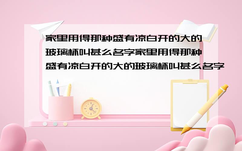 家里用得那种盛有凉白开的大的玻璃杯叫甚么名字家里用得那种盛有凉白开的大的玻璃杯叫甚么名字