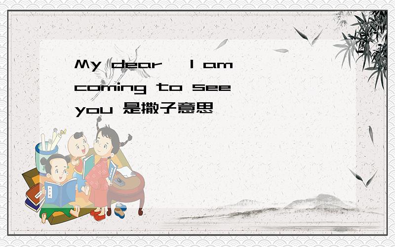 My dear ,I am coming to see you 是撒子意思