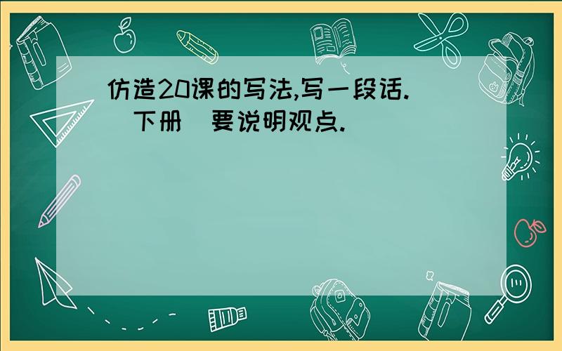 仿造20课的写法,写一段话.（下册）要说明观点.