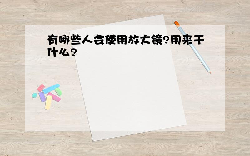 有哪些人会使用放大镜?用来干什么?