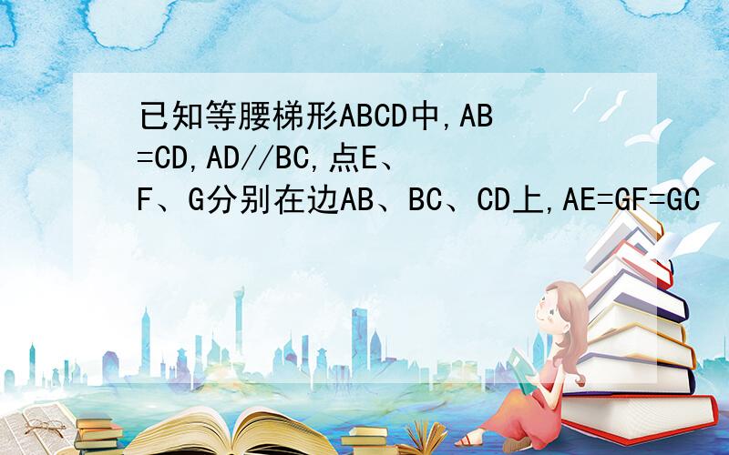 已知等腰梯形ABCD中,AB=CD,AD//BC,点E、F、G分别在边AB、BC、CD上,AE=GF=GC