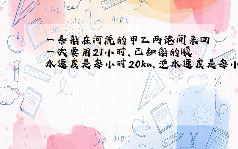 一条船在河流的甲乙两港间来回一次要用21小时,已知船的顺水速度是每小时20km,逆水速度是每小时1