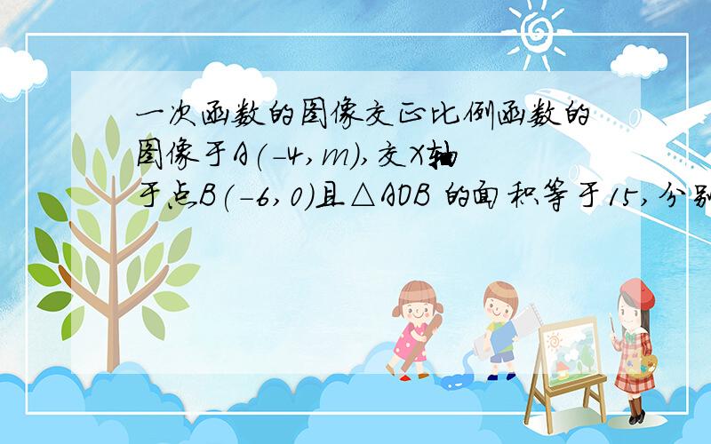 一次函数的图像交正比例函数的图像于A(-4,m),交X轴于点B(-6,0)且△AOB 的面积等于15,分别求出两函数的解