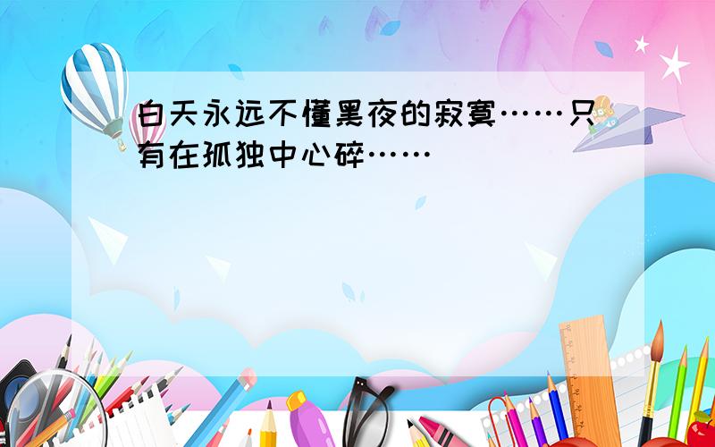 白天永远不懂黑夜的寂寞……只有在孤独中心碎……