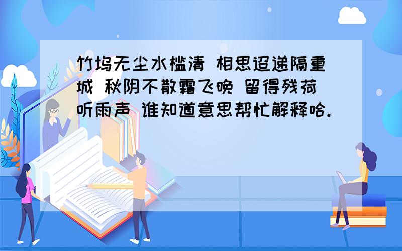 竹坞无尘水槛清 相思迢递隔重城 秋阴不散霜飞晚 留得残荷听雨声 谁知道意思帮忙解释哈.