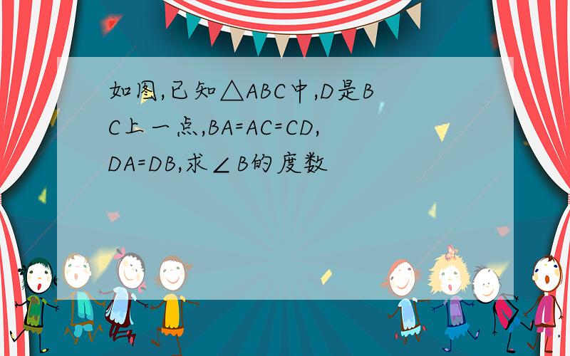 如图,已知△ABC中,D是BC上一点,BA=AC=CD,DA=DB,求∠B的度数