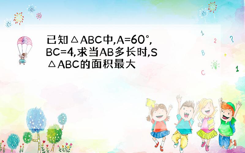 已知△ABC中,A=60°,BC=4,求当AB多长时,S△ABC的面积最大