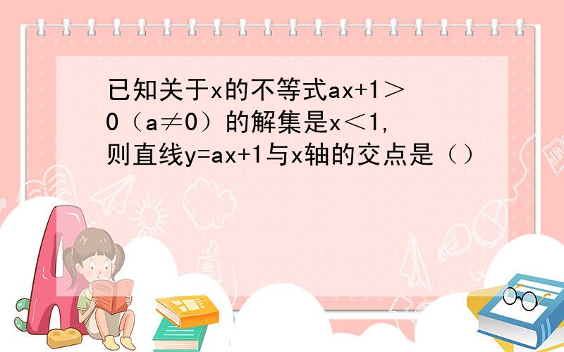 已知关于x的不等式ax+1＞0（a≠0）的解集是x＜1,则直线y=ax+1与x轴的交点是（）