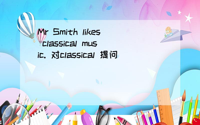 Mr Smith likes classical music. 对classical 提问