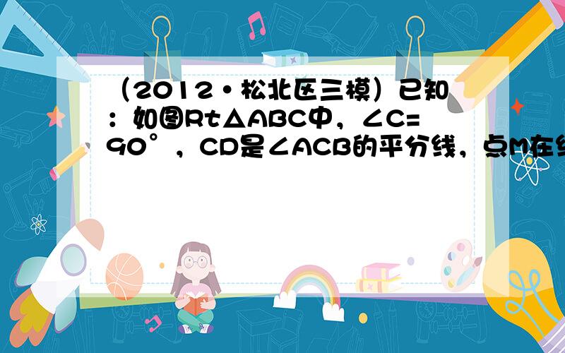 （2012•松北区三模）已知：如图Rt△ABC中，∠C=90°，CD是∠ACB的平分线，点M在线段AC上，点N在线段CD