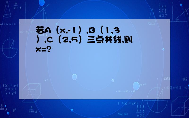 若A（x,-1）,B（1,3）,C（2,5）三点共线,则x=?