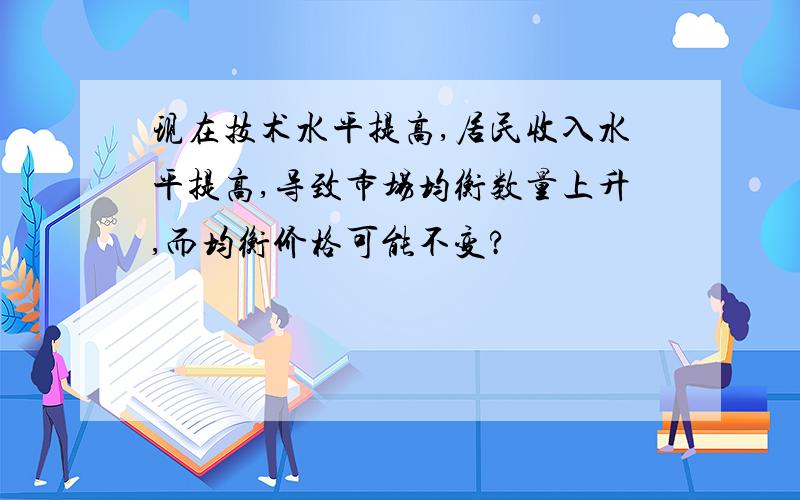 现在技术水平提高,居民收入水平提高,导致市场均衡数量上升,而均衡价格可能不变?