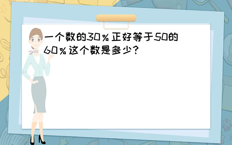 一个数的30％正好等于50的60％这个数是多少?