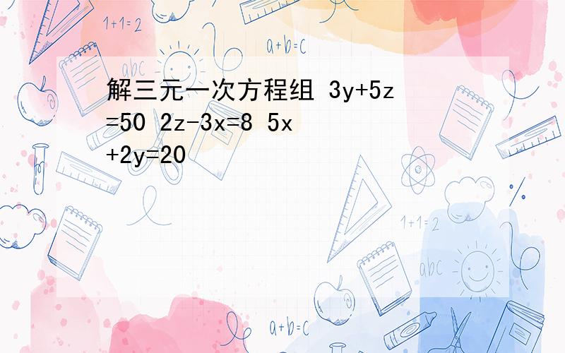 解三元一次方程组 3y+5z=50 2z-3x=8 5x+2y=20