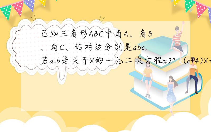 已知三角形ABC中角A、角B、角C、的对边分别是abc,若a,b是关于X的一元二次方程x2^--(c+4)X+4c+8=